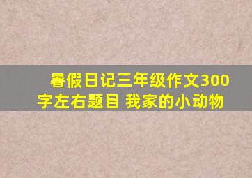 暑假日记三年级作文300字左右题目 我家的小动物